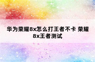 华为荣耀8x怎么打王者不卡 荣耀8x王者测试